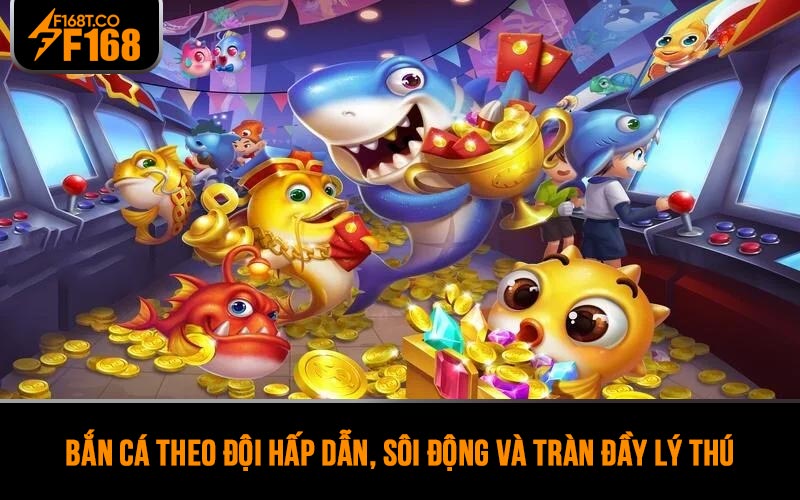 Bắn cá theo đội hấp dẫn, sôi động và tràn đầy lý thú