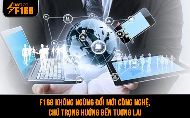 F168 không ngừng đổi mới công nghệ, chú trọng hướng đến tương lai